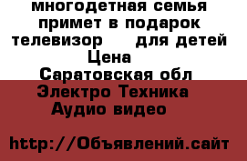 многодетная семья примет в подарок телевизор DVD для детей  › Цена ­ 0 - Саратовская обл. Электро-Техника » Аудио-видео   